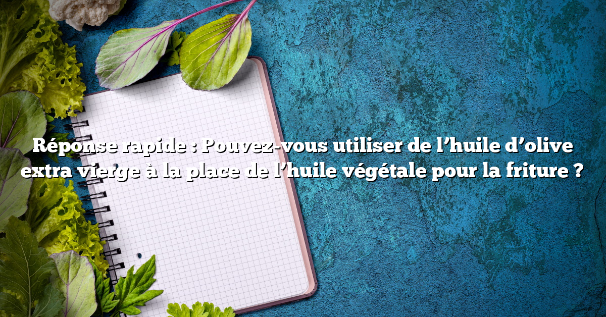 Réponse rapide : Pouvez-vous utiliser de l’huile d’olive extra vierge à la place de l’huile végétale pour la friture ?